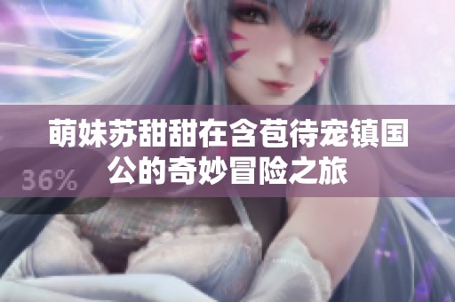 萌妹苏甜甜在含苞待宠镇国公的奇妙冒险之旅