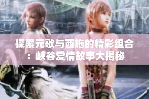 探索元歌与西施的精彩组合：峡谷爱情故事大揭秘