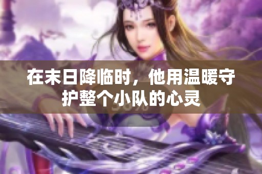 在末日降临时，他用温暖守护整个小队的心灵