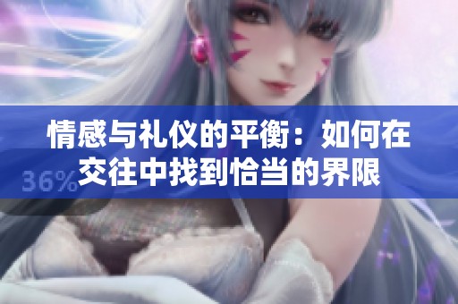 情感与礼仪的平衡：如何在交往中找到恰当的界限