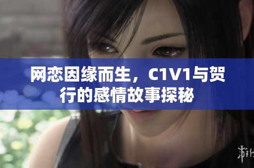 网恋因缘而生，C1V1与贺行的感情故事探秘