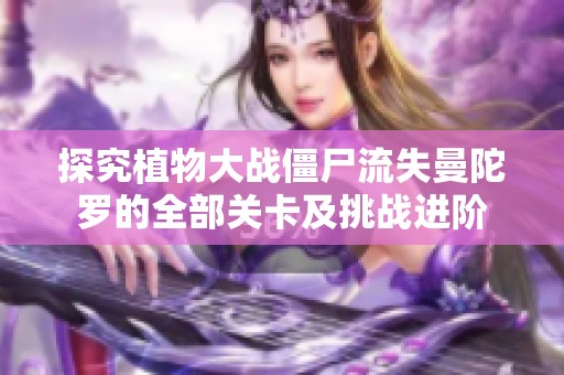 探究植物大战僵尸流失曼陀罗的全部关卡及挑战进阶