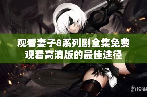 观看妻子8系列剧全集免费观看高清版的最佳途径