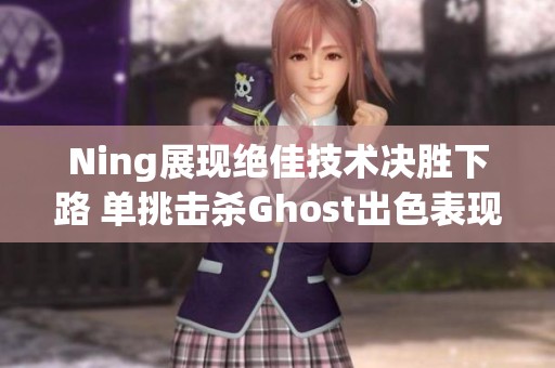 Ning展现绝佳技术决胜下路 单挑击杀Ghost出色表现
