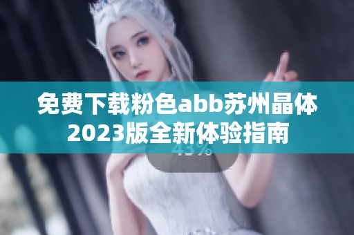 免费下载粉色abb苏州晶体2023版全新体验指南
