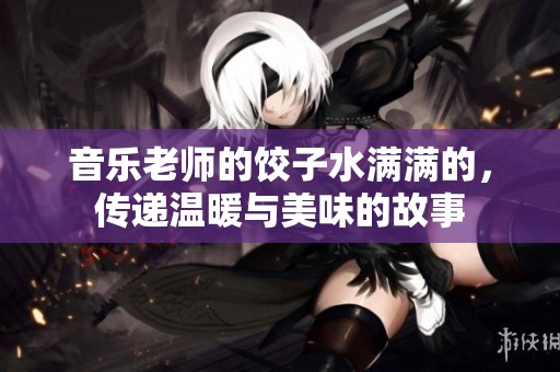 音乐老师的饺子水满满的，传递温暖与美味的故事