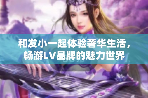 和发小一起体验奢华生活，畅游LV品牌的魅力世界