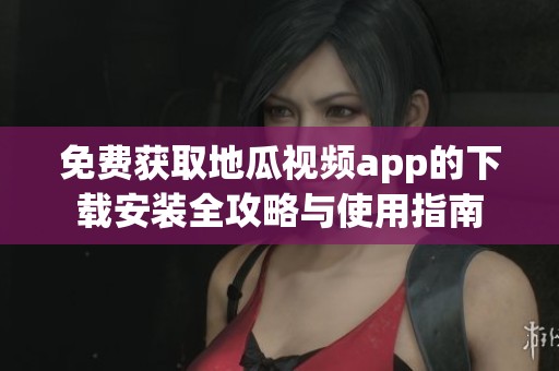 免费获取地瓜视频app的下载安装全攻略与使用指南