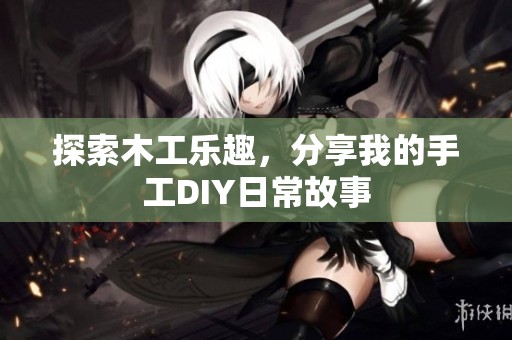 探索木工乐趣，分享我的手工DIY日常故事