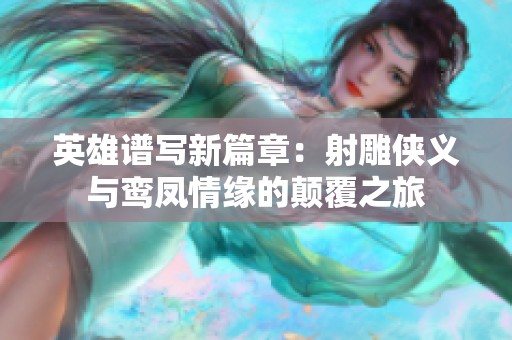 英雄谱写新篇章：射雕侠义与鸾凤情缘的颠覆之旅
