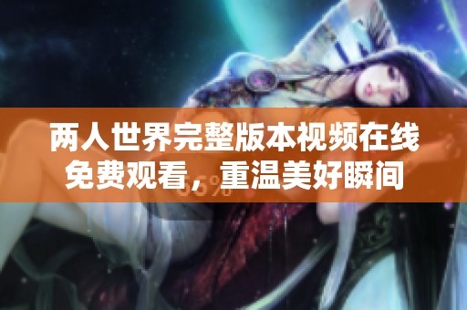 两人世界完整版本视频在线免费观看，重温美好瞬间