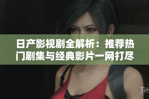 日产影视剧全解析：推荐热门剧集与经典影片一网打尽