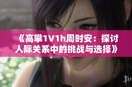 《高攀1∨1h周时安：探讨人际关系中的挑战与选择》