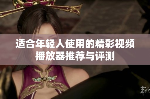 适合年轻人使用的精彩视频播放器推荐与评测