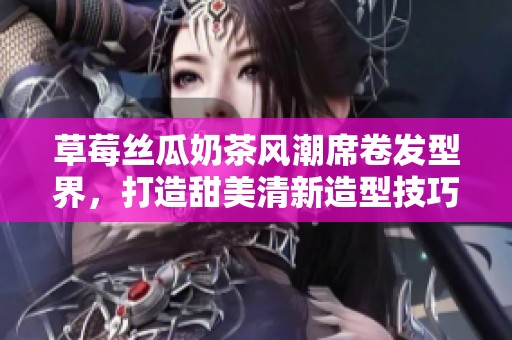 草莓丝瓜奶茶风潮席卷发型界，打造甜美清新造型技巧分享
