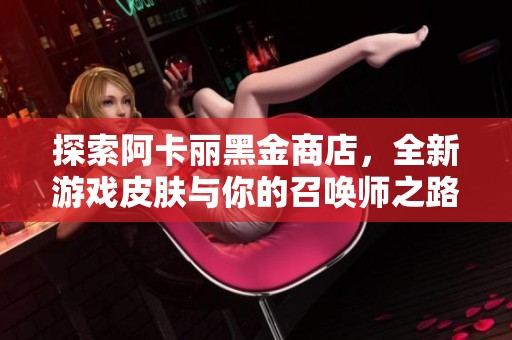 探索阿卡丽黑金商店，全新游戏皮肤与你的召唤师之路同行