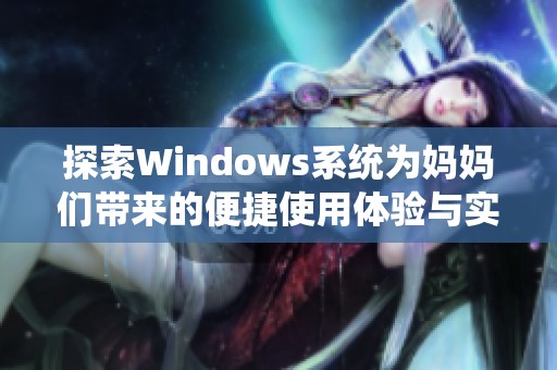 探索Windows系统为妈妈们带来的便捷使用体验与实用技巧