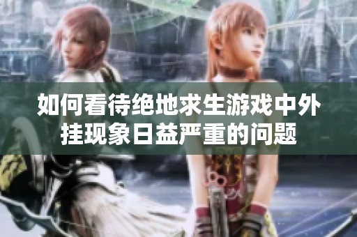 如何看待绝地求生游戏中外挂现象日益严重的问题
