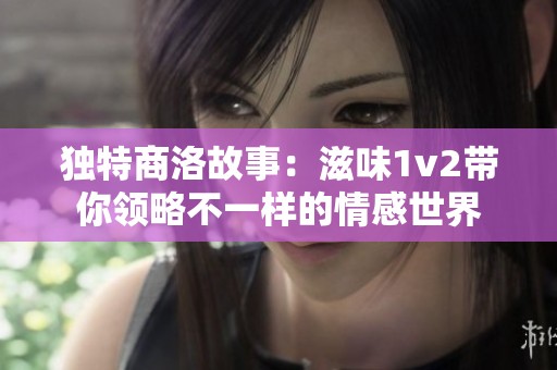 独特商洛故事：滋味1v2带你领略不一样的情感世界
