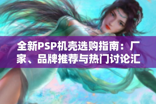 全新PSP机壳选购指南：厂家、品牌推荐与热门讨论汇总