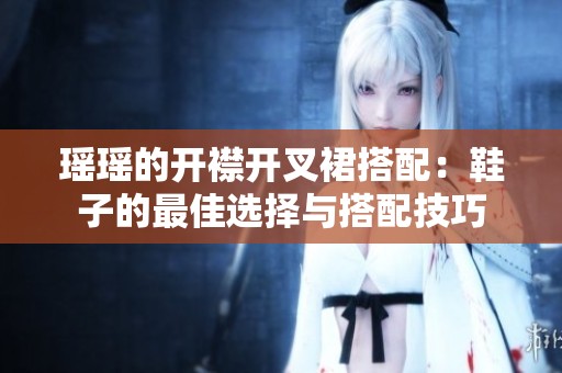 瑶瑶的开襟开叉裙搭配：鞋子的最佳选择与搭配技巧