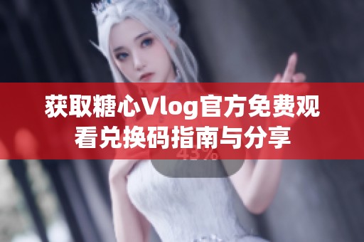 获取糖心Vlog官方免费观看兑换码指南与分享