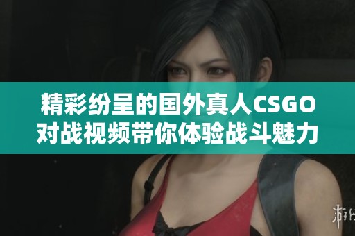 精彩纷呈的国外真人CSGO对战视频带你体验战斗魅力