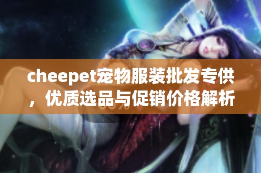 cheepet宠物服装批发专供，优质选品与促销价格解析