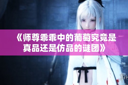 《师尊乖乖中的葡萄究竟是真品还是仿品的谜团》