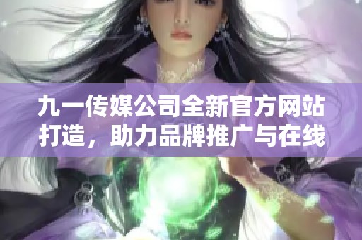 九一传媒公司全新官方网站打造，助力品牌推广与在线营销