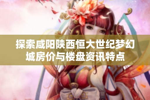 探索咸阳陕西恒大世纪梦幻城房价与楼盘资讯特点