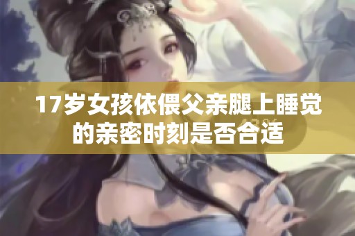 17岁女孩依偎父亲腿上睡觉的亲密时刻是否合适