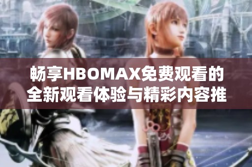 畅享HBOMAX免费观看的全新观看体验与精彩内容推荐