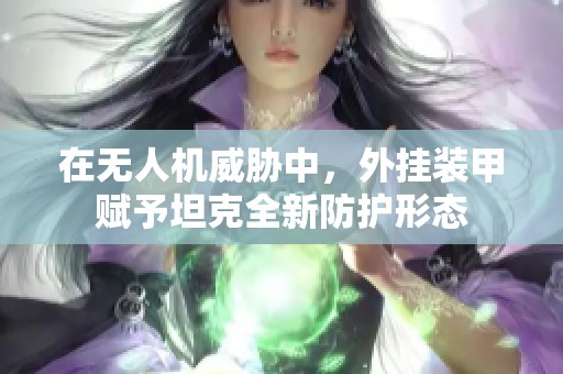 在无人机威胁中，外挂装甲赋予坦克全新防护形态