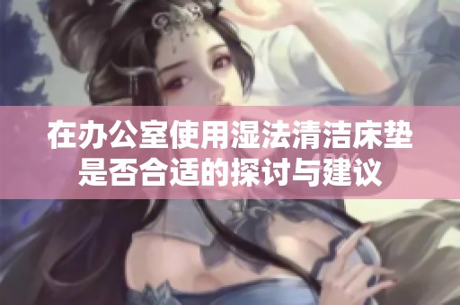 在办公室使用湿法清洁床垫是否合适的探讨与建议