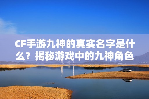 CF手游九神的真实名字是什么？揭秘游戏中的九神角色