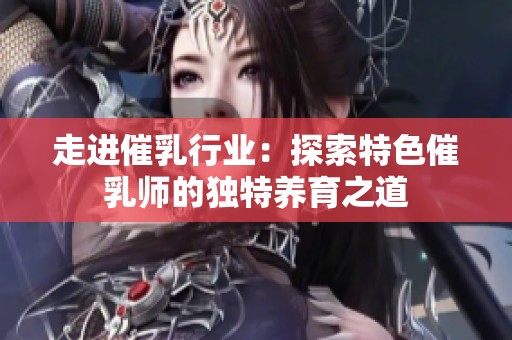 走进催乳行业：探索特色催乳师的独特养育之道