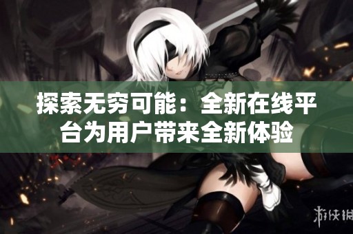 探索无穷可能：全新在线平台为用户带来全新体验