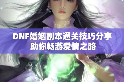 DNF婚姻副本通关技巧分享 助你畅游爱情之路