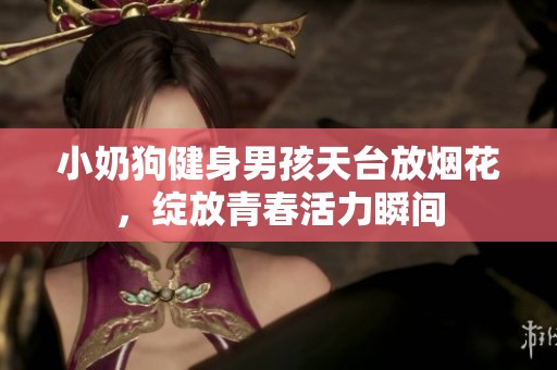 小奶狗健身男孩天台放烟花，绽放青春活力瞬间