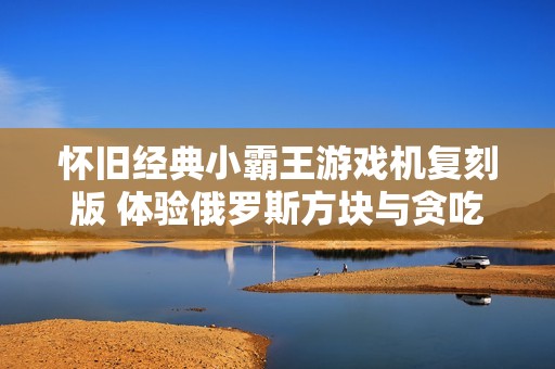 怀旧经典小霸王游戏机复刻版 体验俄罗斯方块与贪吃蛇的乐趣
