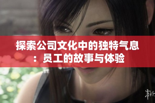 探索公司文化中的独特气息：员工的故事与体验