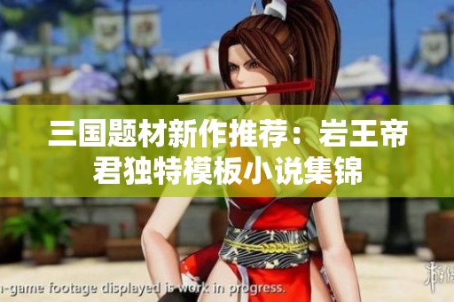 三国题材新作推荐：岩王帝君独特模板小说集锦