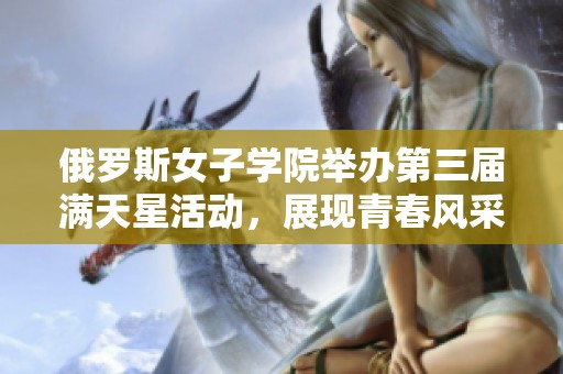 俄罗斯女子学院举办第三届满天星活动，展现青春风采