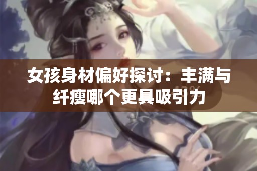 女孩身材偏好探讨：丰满与纤瘦哪个更具吸引力