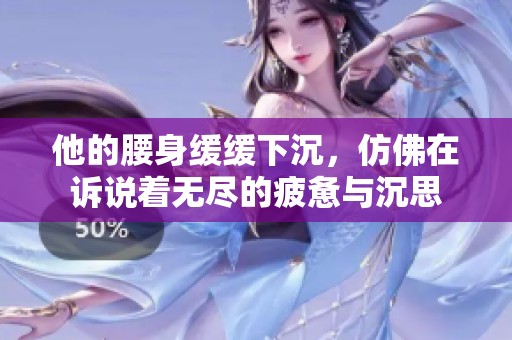 他的腰身缓缓下沉，仿佛在诉说着无尽的疲惫与沉思