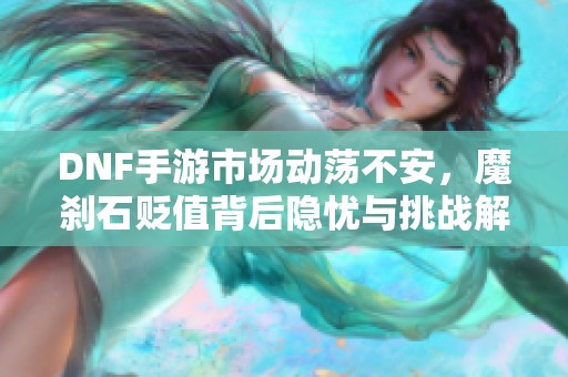 DNF手游市场动荡不安，魔刹石贬值背后隐忧与挑战解析