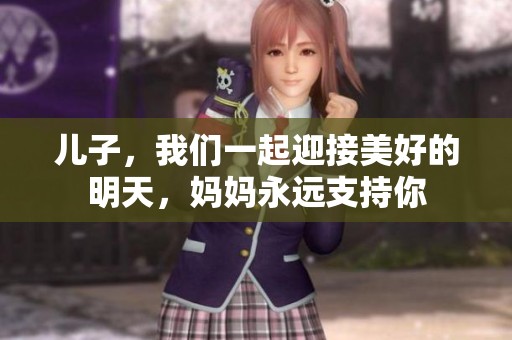 儿子，我们一起迎接美好的明天，妈妈永远支持你