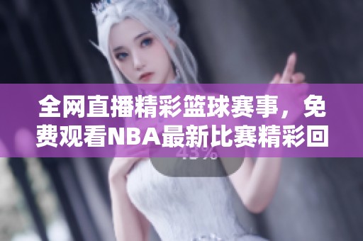 全网直播精彩篮球赛事，免费观看NBA最新比赛精彩回放