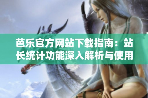 芭乐官方网站下载指南：站长统计功能深入解析与使用方法
